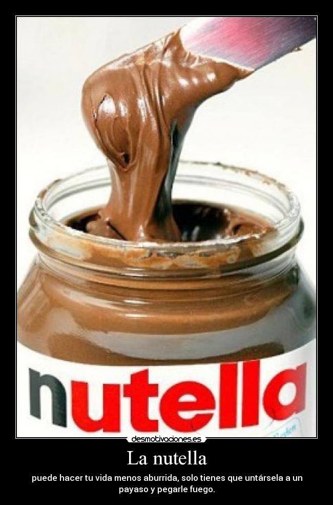La nutella - puede hacer tu vida menos aburrida, solo tienes que untársela a un
payaso y pegarle fuego.