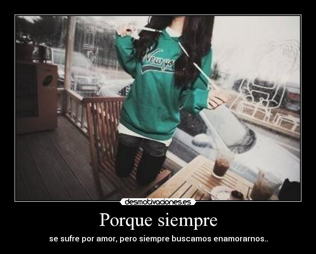Porque siempre - se sufre por amor, pero siempre buscamos enamorarnos..