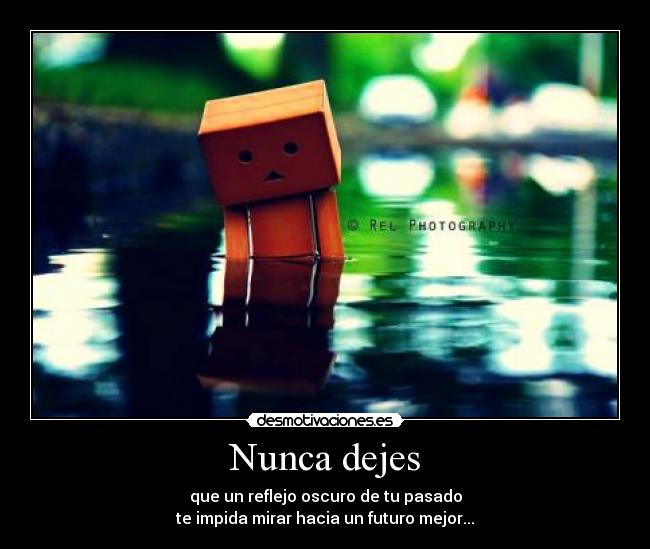 Nunca dejes - que un reflejo oscuro de tu pasado
te impida mirar hacia un futuro mejor...