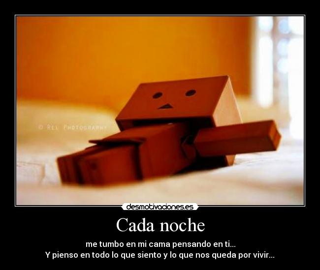 Cada noche - me tumbo en mi cama pensando en ti...
Y pienso en todo lo que siento y lo que nos queda por vivir...
