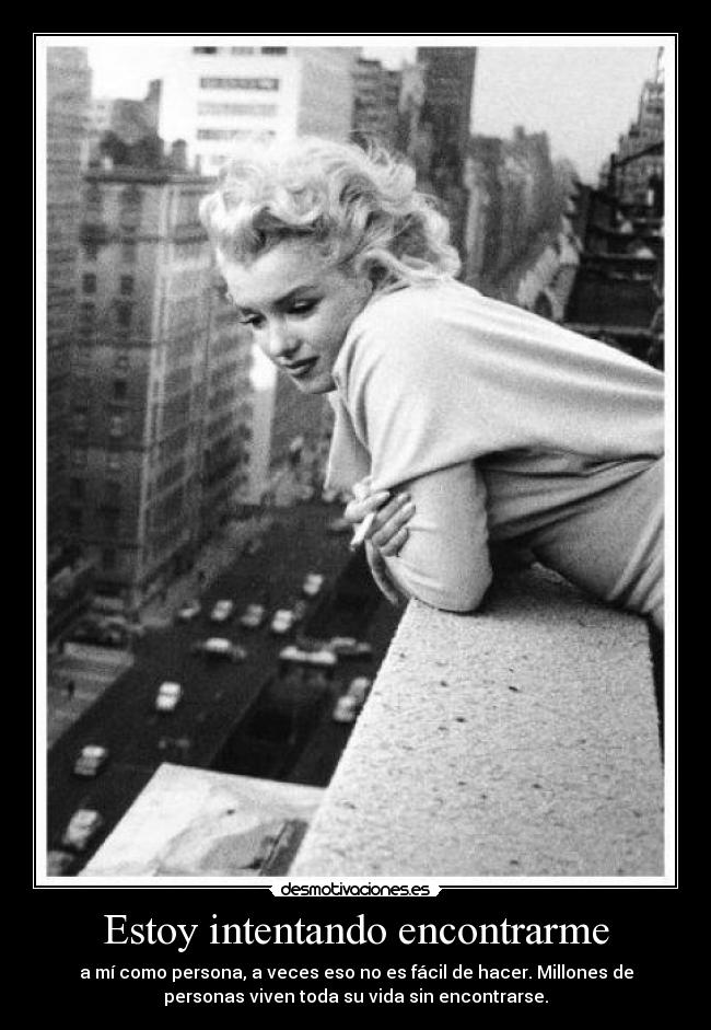 Estoy intentando encontrarme - a mí como persona, a veces eso no es fácil de hacer. Millones de
personas viven toda su vida sin encontrarse.