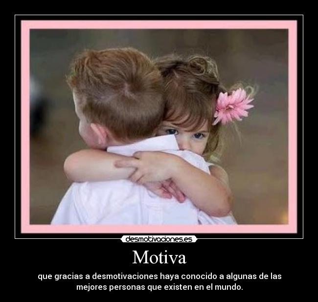 Motiva - que gracias a desmotivaciones haya conocido a algunas de las
mejores personas que existen en el mundo.