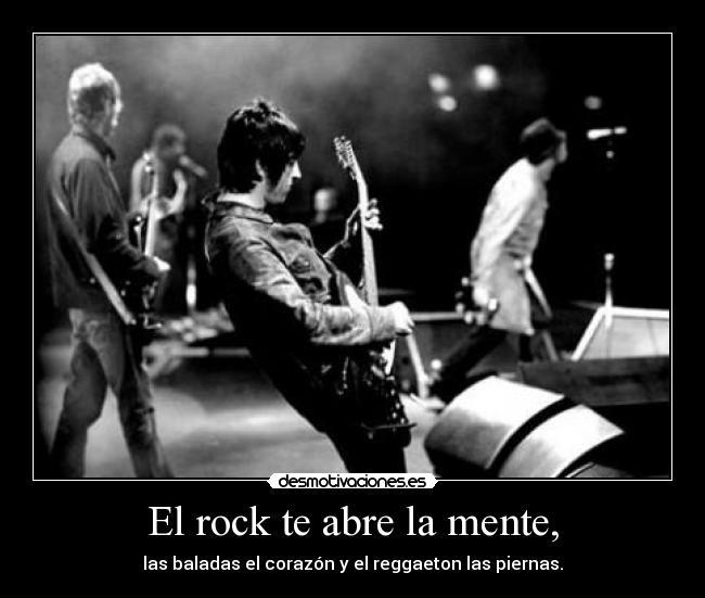 El rock te abre la mente, - las baladas el corazón y el reggaeton las piernas.