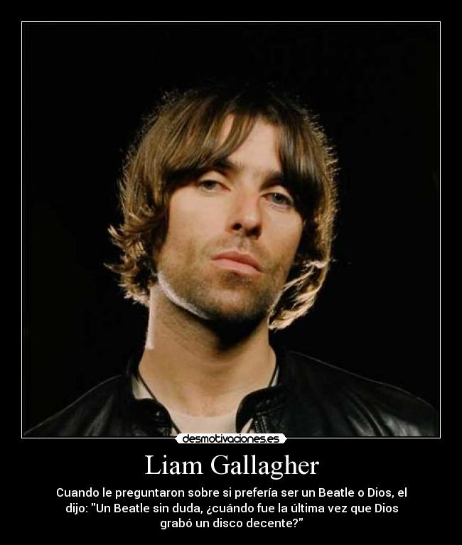 Liam Gallagher - Cuando le preguntaron sobre si prefería ser un Beatle o Dios, el
dijo: Un Beatle sin duda, ¿cuándo fue la última vez que Dios
grabó un disco decente?