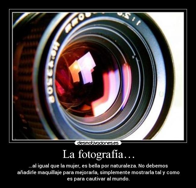 La fotografía… - ...al igual que la mujer, es bella por naturaleza. No debemos
añadirle maquillaje para mejorarla, simplemente mostrarla tal y como
es para cautivar al mundo.