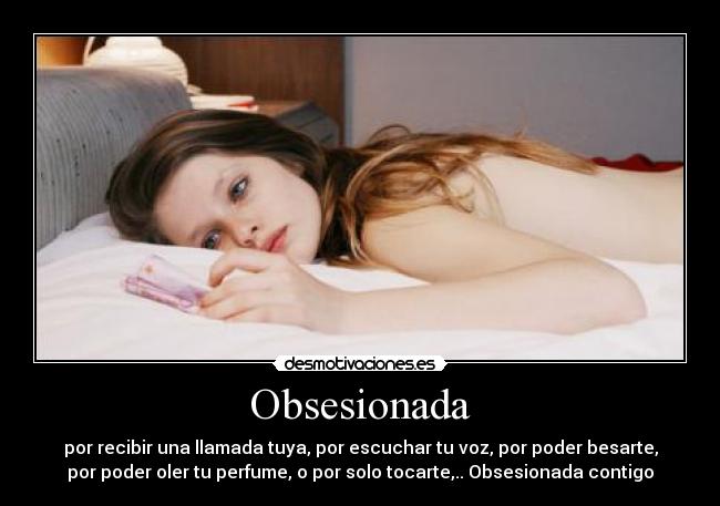 Obsesionada - por recibir una llamada tuya, por escuchar tu voz, por poder besarte,
por poder oler tu perfume, o por solo tocarte,.. Obsesionada contigo