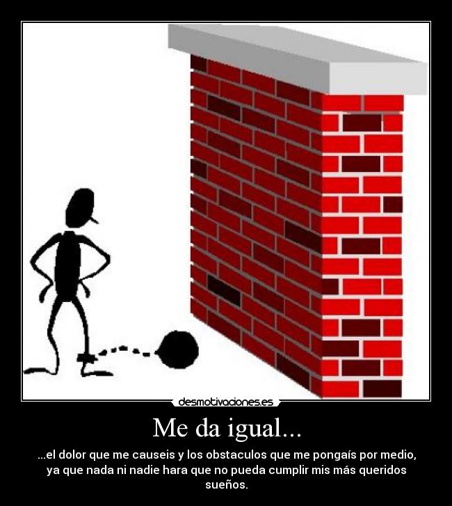 Me da igual... - ...el dolor que me causeis y los obstaculos que me pongaís por medio,
ya que nada ni nadie hara que no pueda cumplir mis más queridos
sueños.