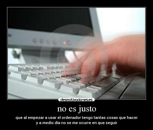 no es justo - que al empezar a usar el ordenador tengo tantas cosas que hacer
y a medio día no se me ocurre en que seguir