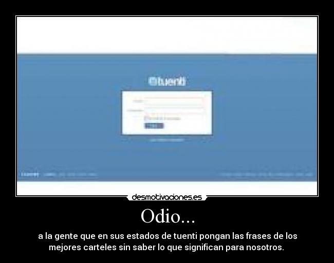 Odio... - a la gente que en sus estados de tuenti pongan las frases de los
mejores carteles sin saber lo que significan para nosotros. 