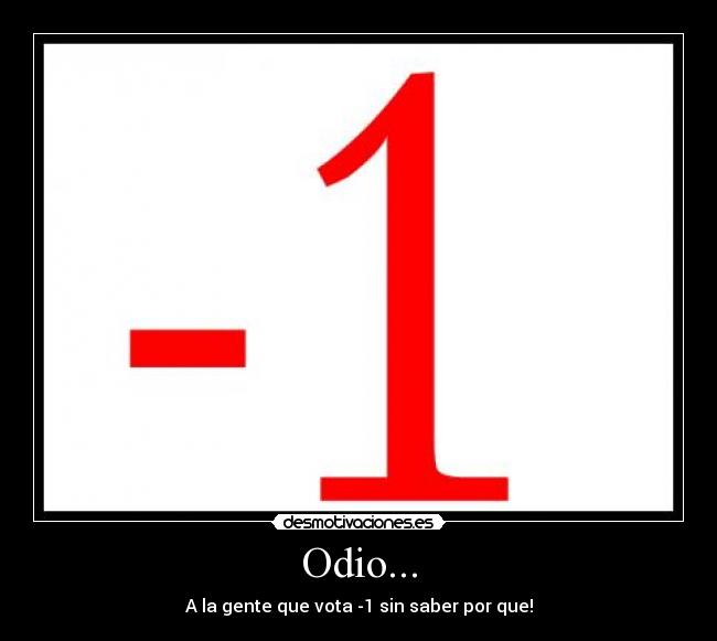 Odio... - A la gente que vota -1 sin saber por que!