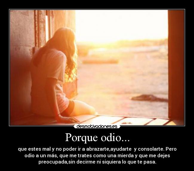 Porque odio... - que estes mal y no poder ir a abrazarte,ayudarte  y consolarte. Pero
odio a un más, que me trates como una mierda y que me dejes
preocupada,sin decirme ni siquiera lo que te pasa.