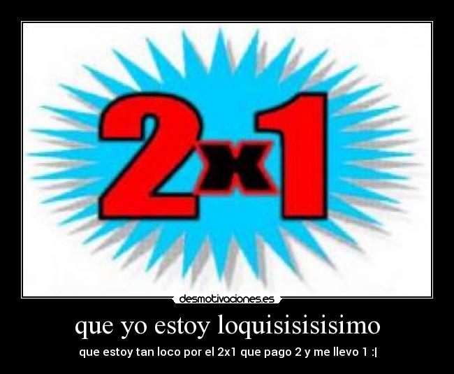 que yo estoy loquisisisisimo - que estoy tan loco por el 2x1 que pago 2 y me llevo 1 :|