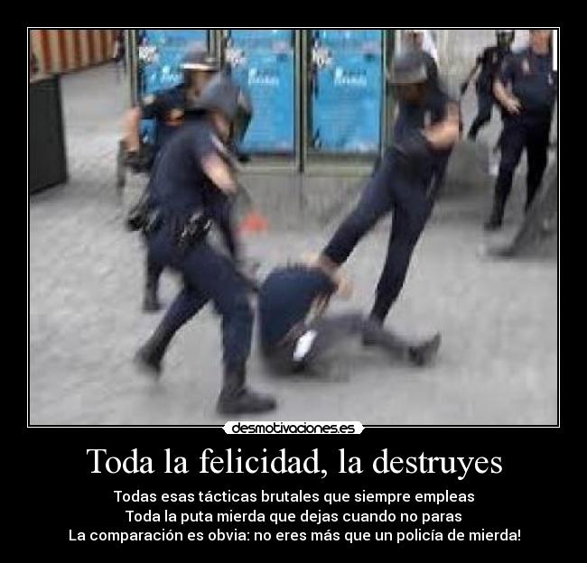 Toda la felicidad, la destruyes - Todas esas tácticas brutales que siempre empleas
Toda la puta mierda que dejas cuando no paras
La comparación es obvia: no eres más que un policía de mierda!