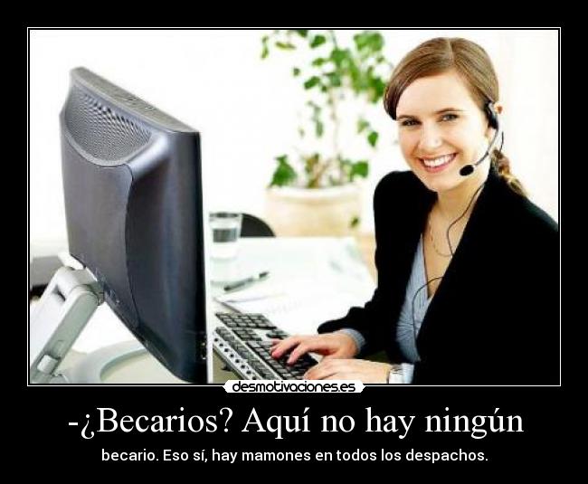 -¿Becarios? Aquí no hay ningún - becario. Eso sí, hay mamones en todos los despachos.