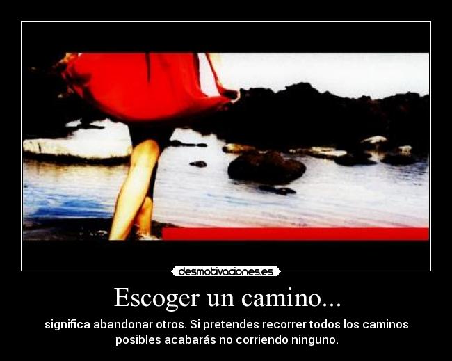 Escoger un camino... - significa abandonar otros. Si pretendes recorrer todos los caminos
posibles acabarás no corriendo ninguno.