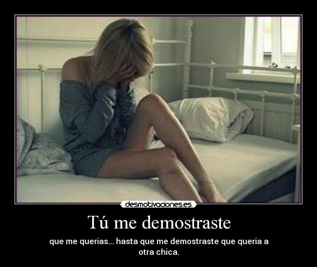 Tú me demostraste - que me querias... hasta que me demostraste que queria a
otra chica.