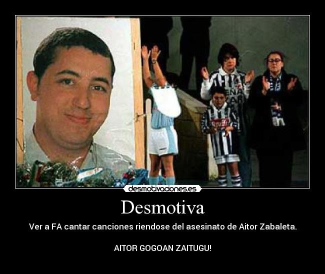 Desmotiva - Ver a FA cantar canciones riendose del asesinato de Aitor Zabaleta.

AITOR GOGOAN ZAITUGU!
