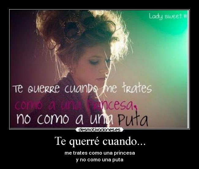 Te querré cuando... - me trates como una princesa
y no como una puta