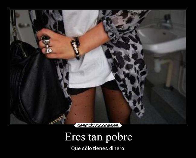 Eres tan pobre -