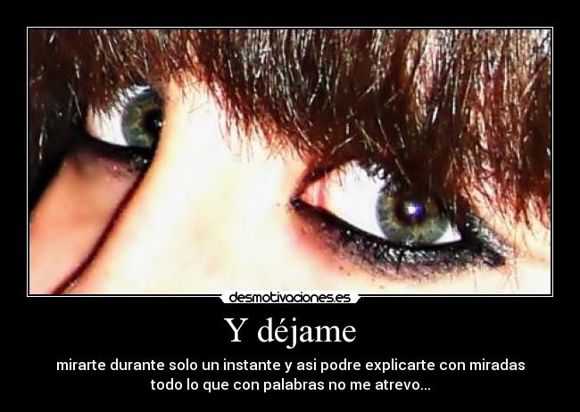Y déjame - mirarte durante solo un instante y asi podre explicarte con miradas
todo lo que con palabras no me atrevo...