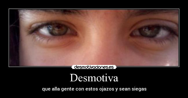 Desmotiva - que alla gente con estos ojazos y sean siegas