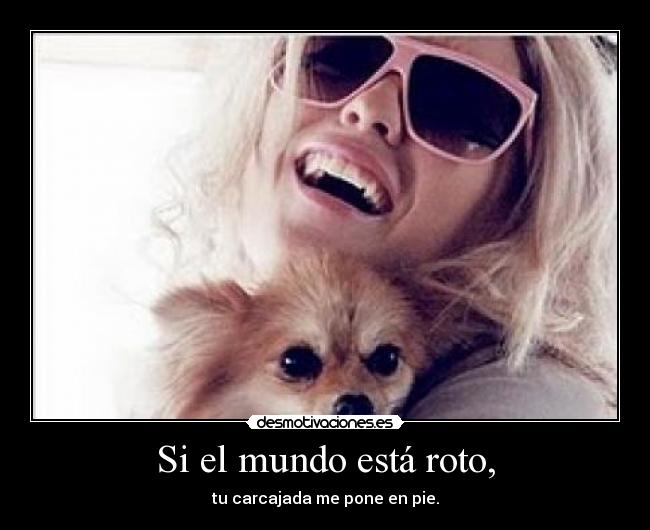 Si el mundo está roto, - tu carcajada me pone en pie.