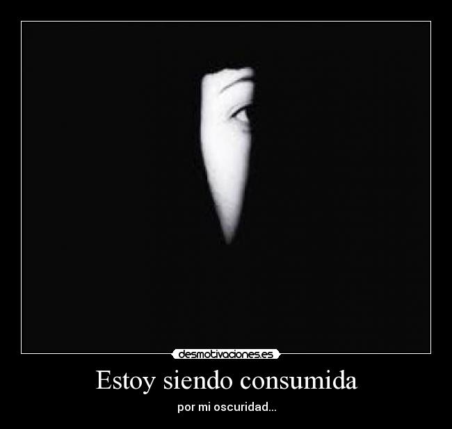 Estoy siendo consumida - por mi oscuridad...