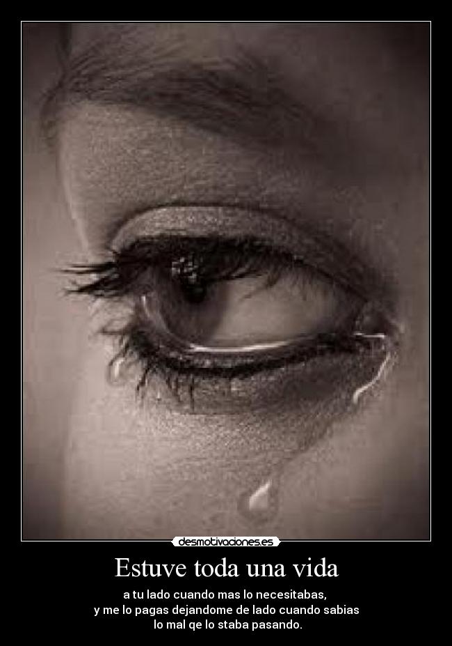Estuve toda una vida - a tu lado cuando mas lo necesitabas,
y me lo pagas dejandome de lado cuando sabias
lo mal qe lo staba pasando.