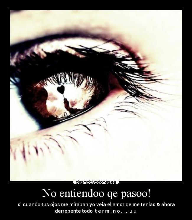 No entiendoo qe pasoo! - si cuando tus ojos me miraban yo veia el amor qe me tenias & ahora
derrepente todo  t e r m i n o . . .  u,u 