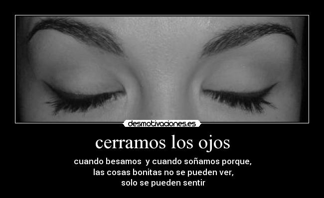 cerramos los ojos - cuando besamos y cuando soñamos porque,
las cosas bonitas no se pueden ver,
solo se pueden sentir