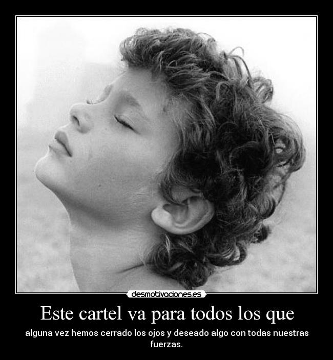 Este cartel va para todos los que - alguna vez hemos cerrado los ojos y deseado algo con todas nuestras fuerzas.