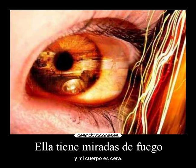 Ella tiene miradas de fuego - y mi cuerpo es cera.