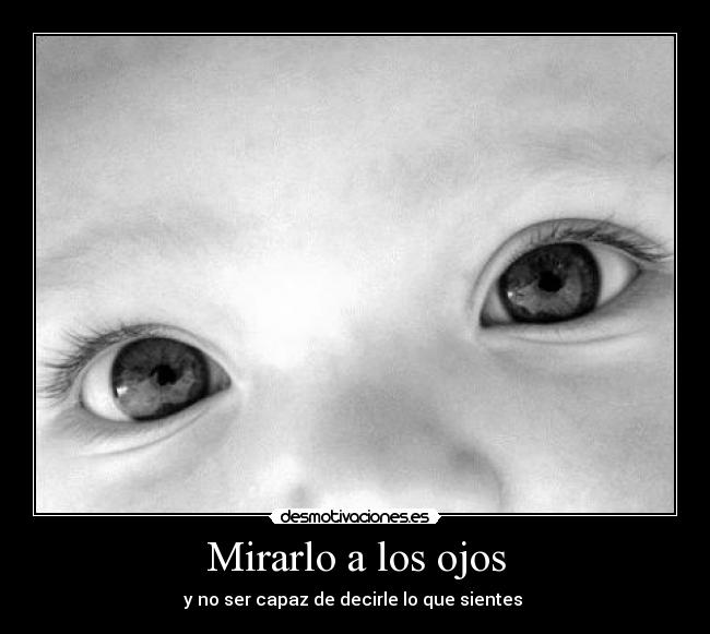 Mirarlo a los ojos - y no ser capaz de decirle lo que sientes