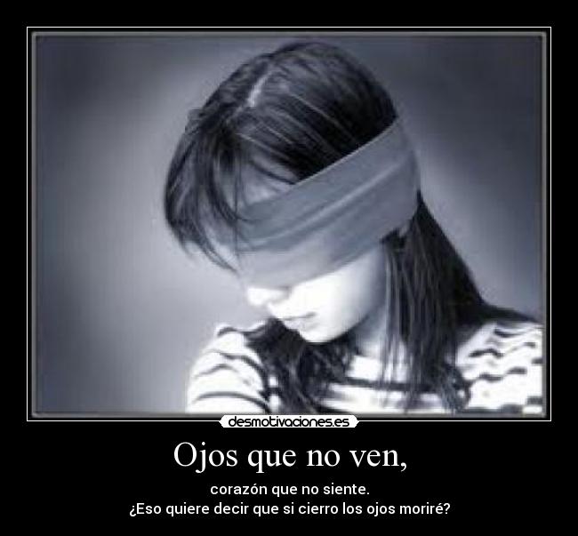 Ojos que no ven, - corazón que no siente.
¿Eso quiere decir que si cierro los ojos moriré?