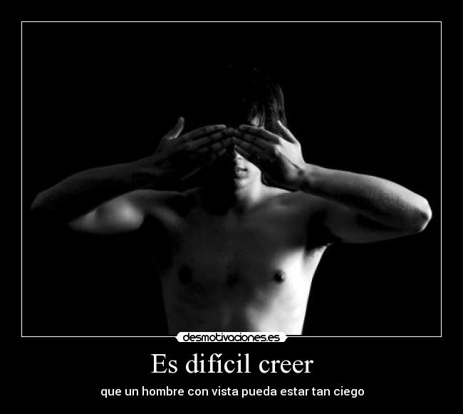 Es difícil creer - que un hombre con vista pueda estar tan ciego