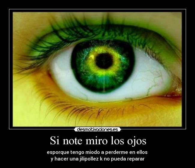 Si note miro los ojos - esporque tengo miodo a perderme en ellos
y hacer una jilipollez k no pueda reparar