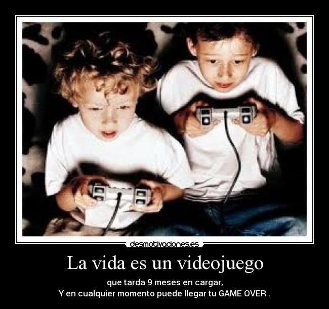 La vida es un videojuego - que tarda 9 meses en cargar,
Y en cualquier momento puede llegar tu GAME OVER .