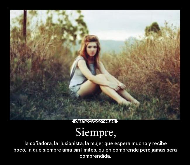Siempre, - la soñadora, la ilusionista, la mujer que espera mucho y recibe
poco, la que siempre ama sin limites, quien comprende pero jamas sera
comprendida.