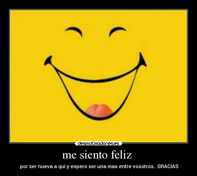 me siento feliz - por ser nueva a qui y espero ser una mas entre vosotros.. GRACIAS