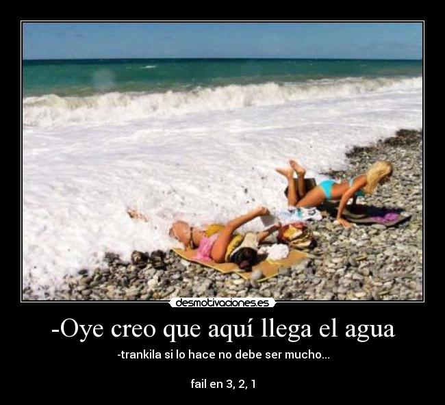 -Oye creo que aquí llega el agua - -trankila si lo hace no debe ser mucho...

fail en 3, 2, 1