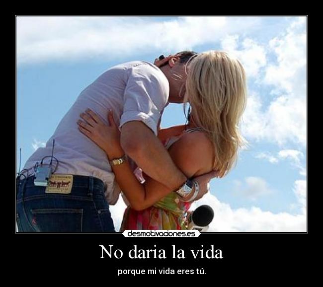 No daria la vida - porque mi vida eres tú.