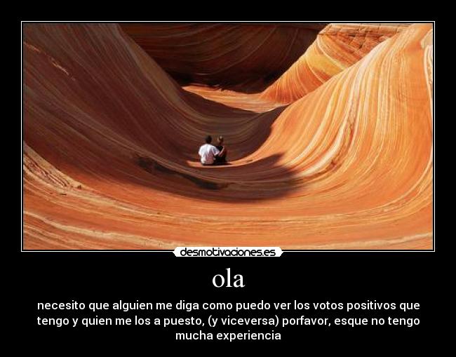 ola - necesito que alguien me diga como puedo ver los votos positivos que
tengo y quien me los a puesto, (y viceversa) porfavor, esque no tengo
mucha experiencia