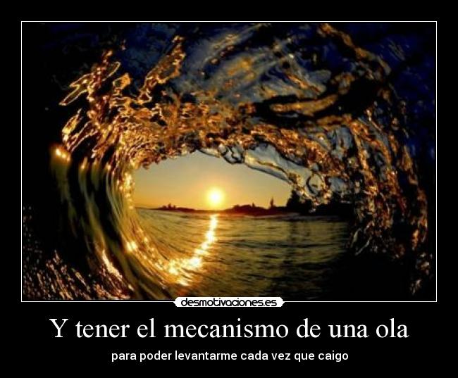 Y tener el mecanismo de una ola - para poder levantarme cada vez que caigo