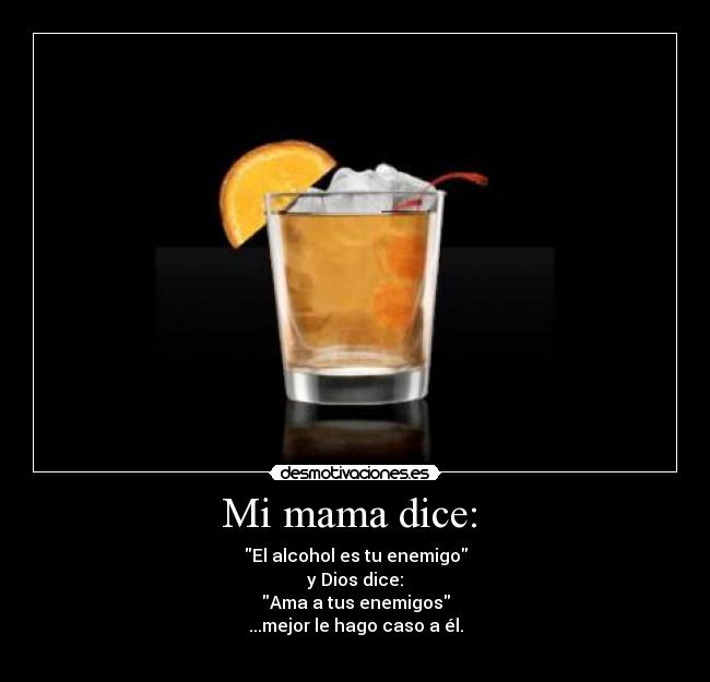 Mi mama dice: - El alcohol es tu enemigo
y Dios dice:
Ama a tus enemigos
...mejor le hago caso a él.