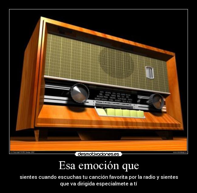 Esa emoción que - sientes cuando escuchas tu canción favorita por la radio y sientes
que va dirigida especialmete a tí