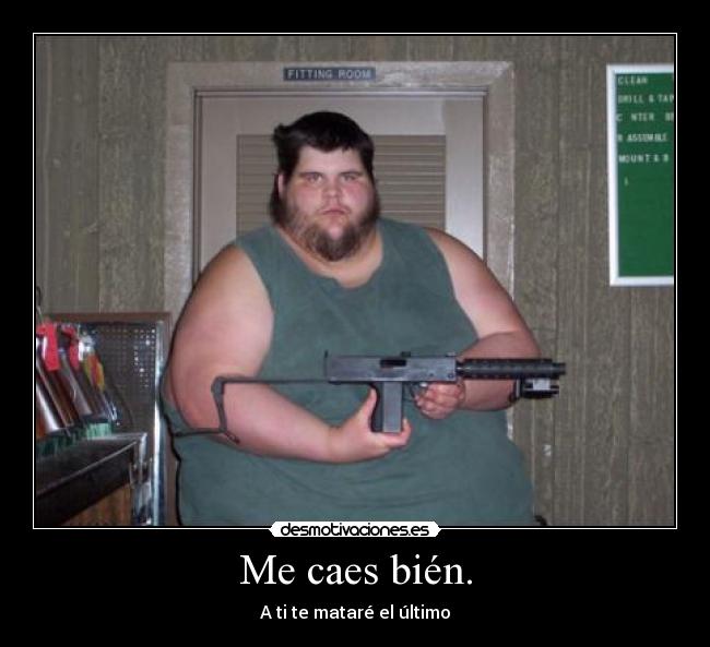 Me caes bién. - A ti te mataré el último