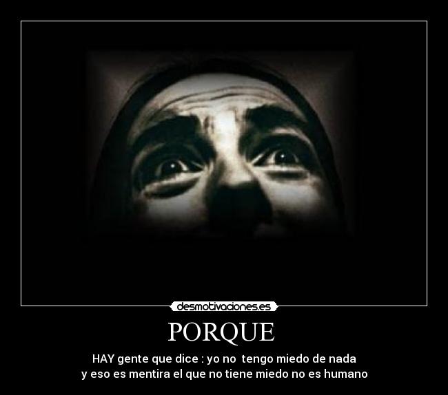 PORQUE - HAY gente que dice : yo no tengo miedo de nada
y eso es mentira el que no tiene miedo no es humano