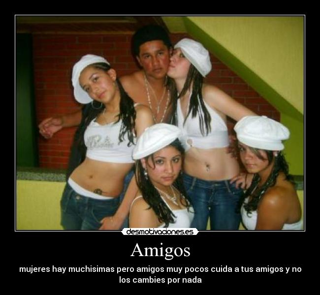 Amigos - mujeres hay muchisimas pero amigos muy pocos cuida a tus amigos y no
los cambies por nada