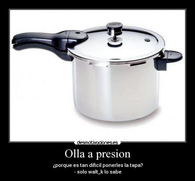 Olla a presion - ¿porque es tan dificil ponerles la tapa?
- solo walt_k lo sabe