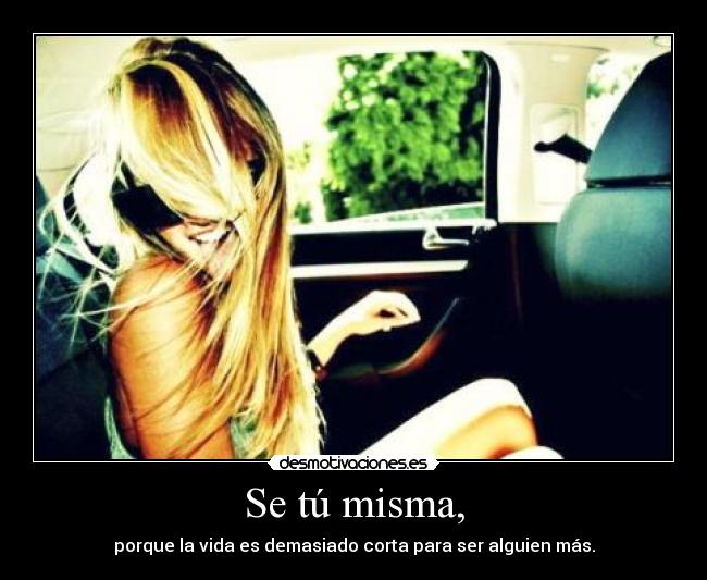 Se tú misma, - porque la vida es demasiado corta para ser alguien más.